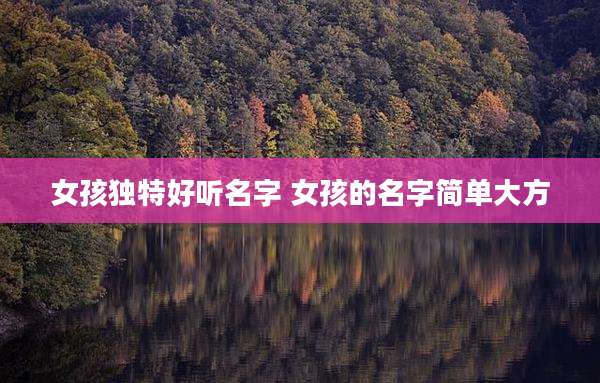 女孩独特好听名字 女孩的名字简单大方
