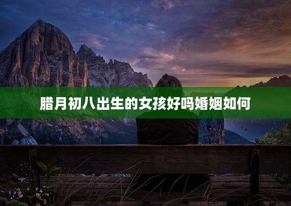 腊月初八出生的女孩好吗婚姻如何
