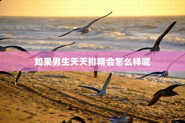 如果男生天天排精会怎么样呢