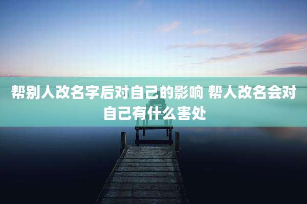 帮别人改名字后对自己的影响 帮人改名会对自己有什么害处