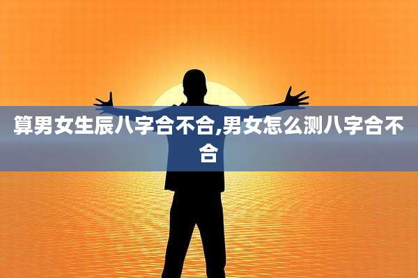 算男女生辰八字合不合,男女怎么测八字合不合