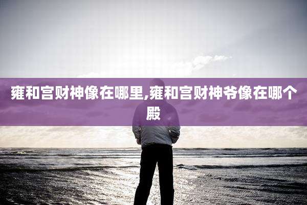 雍和宫财神像在哪里,雍和宫财神爷像在哪个殿