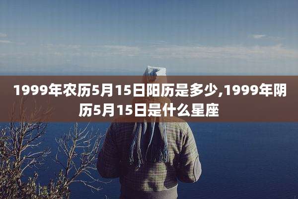 1999年农历5月15日阳历是多少,1999年阴历5月15日是什么星座