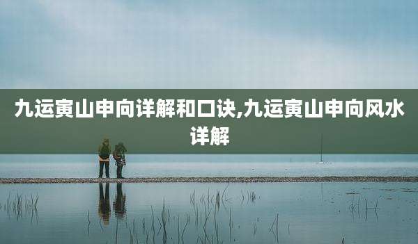 九运寅山申向详解和口诀,九运寅山申向风水详解
