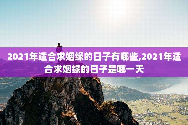 2021年适合求姻缘的日子有哪些,2021年适合求姻缘的日子是哪一天