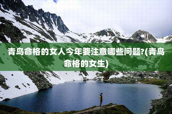 青鸟命格的女人今年要注意哪些问题?(青鸟命格的女生)