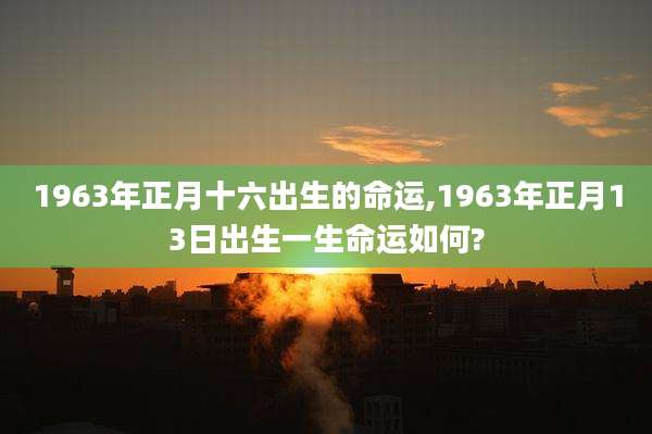 1963年正月十六出生的命运,1963年正月13日出生一生命运如何?