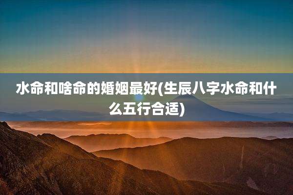水命和啥命的婚姻最好(生辰八字水命和什么五行合适)