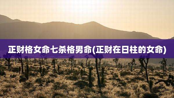 正财格女命七杀格男命(正财在日柱的女命)