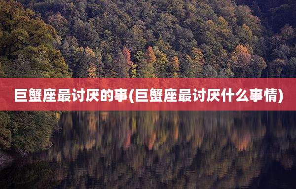 巨蟹座最讨厌的事(巨蟹座最讨厌什么事情)