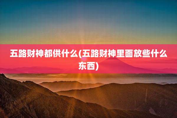 五路财神都供什么(五路财神里面放些什么东西)