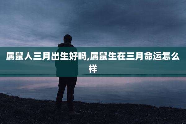属鼠人三月出生好吗,属鼠生在三月命运怎么样
