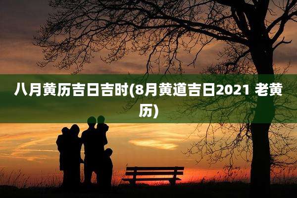 八月黄历吉日吉时(8月黄道吉日2021 老黄历)