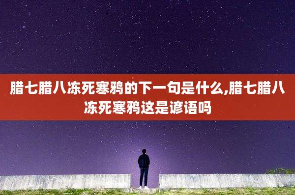 腊七腊八冻死寒鸦的下一句是什么,腊七腊八冻死寒鸦这是谚语吗