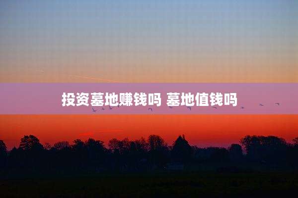 投资墓地赚钱吗 墓地值钱吗
