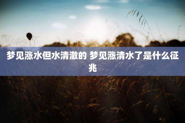 梦见涨水但水清澈的 梦见涨清水了是什么征兆