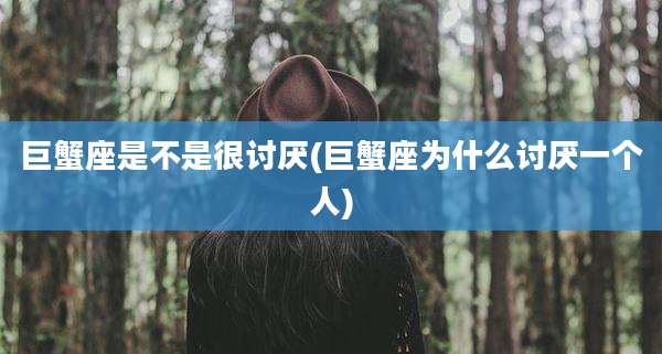 巨蟹座是不是很讨厌(巨蟹座为什么讨厌一个人)