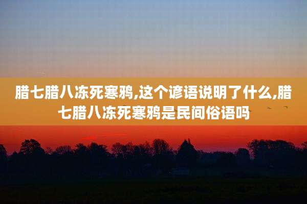 腊七腊八冻死寒鸦,这个谚语说明了什么,腊七腊八冻死寒鸦是民间俗语吗