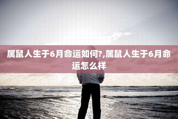 属鼠人生于6月命运如何?,属鼠人生于6月命运怎么样