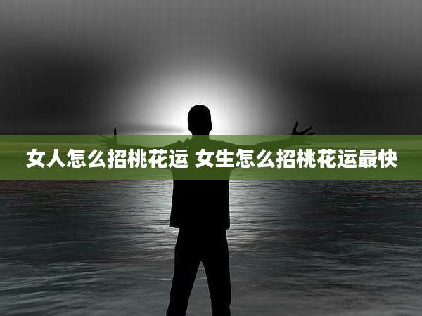女人怎么招桃花运 女生怎么招桃花运最快