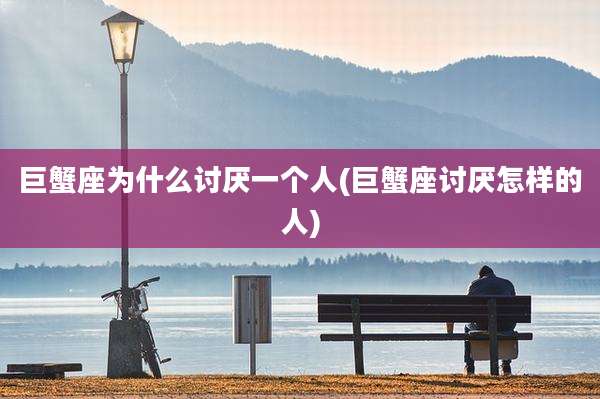 巨蟹座为什么讨厌一个人(巨蟹座讨厌怎样的人)
