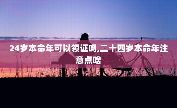 24岁本命年可以领证吗,二十四岁本命年注意点啥