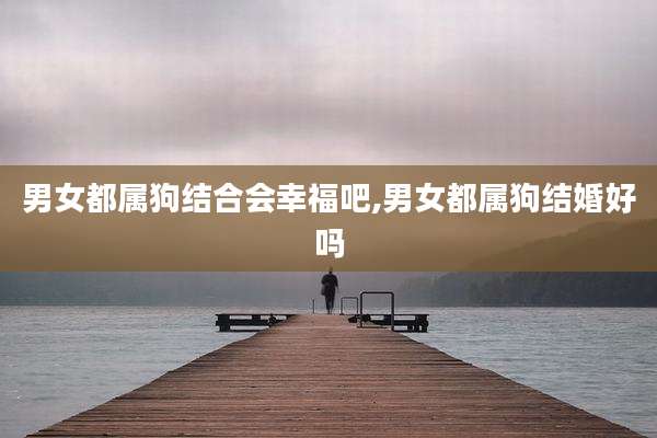 男女都属狗结合会幸福吧,男女都属狗结婚好吗
