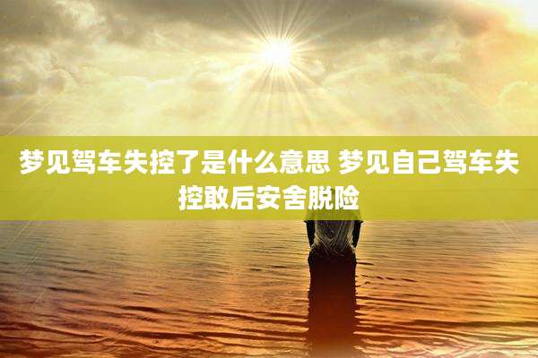 梦见驾车失控了是什么意思 梦见自己驾车失控敢后安舍脱险