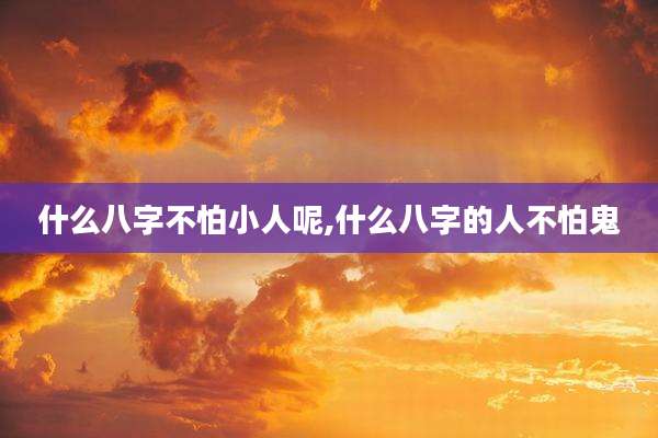 什么八字不怕小人呢,什么八字的人不怕鬼