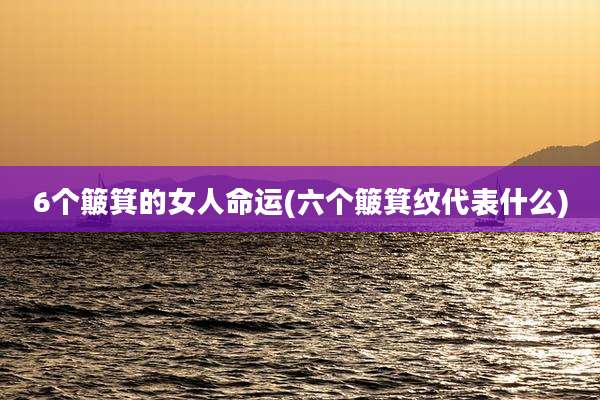 6个簸箕的女人命运(六个簸箕纹代表什么)