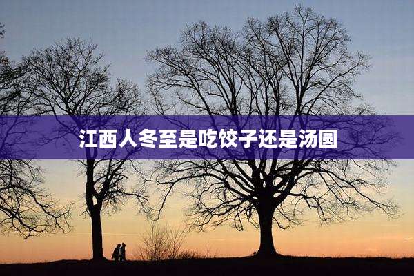 江西人冬至是吃饺子还是汤圆