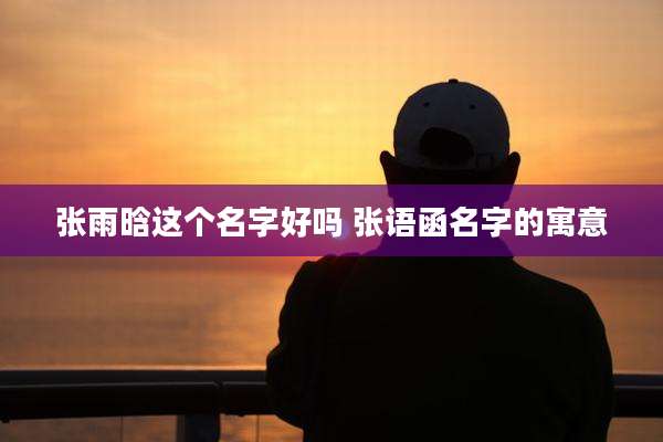 张雨晗这个名字好吗 张语函名字的寓意