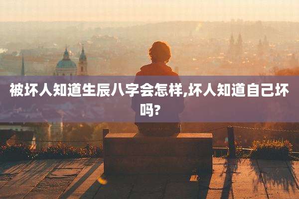 被坏人知道生辰八字会怎样,坏人知道自己坏吗?