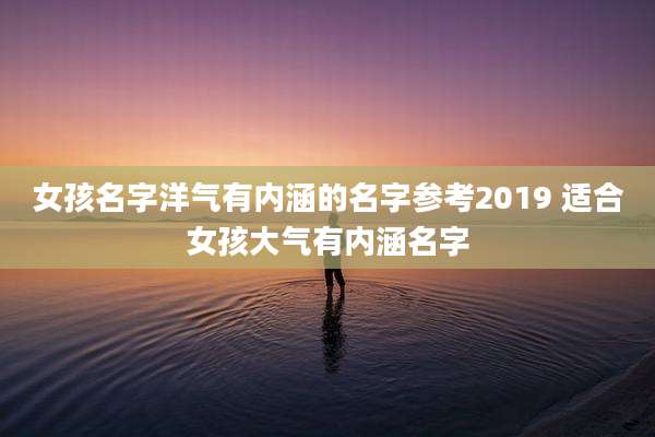 女孩名字洋气有内涵的名字参考2019 适合女孩大气有内涵名字