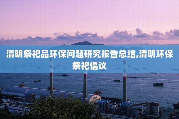 清明祭祀品环保问题研究报告总结,清明环保祭祀倡议