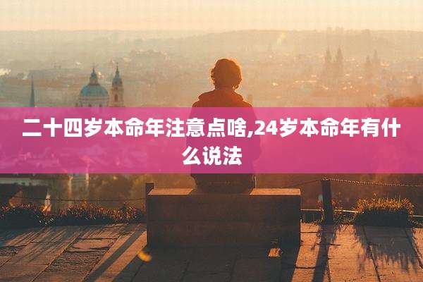 二十四岁本命年注意点啥,24岁本命年有什么说法