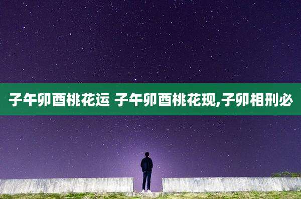 子午卯酉桃花运 子午卯酉桃花现,子卯相刑必
