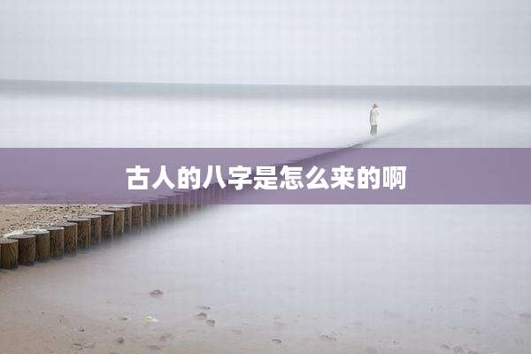 古人的八字是怎么来的啊