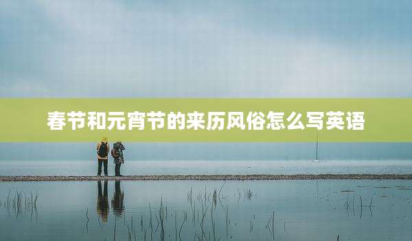 春节和元宵节的来历风俗怎么写英语