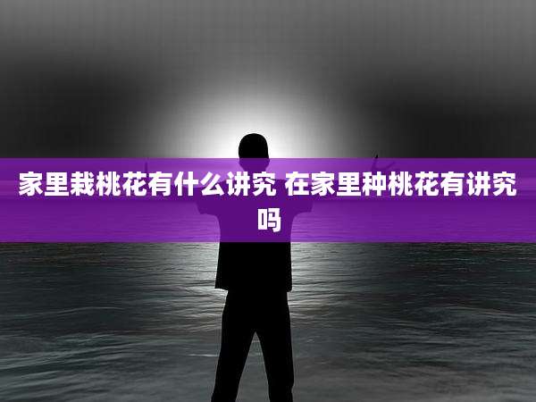 家里栽桃花有什么讲究 在家里种桃花有讲究吗