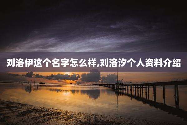 刘洛伊这个名字怎么样,刘洛汐个人资料介绍