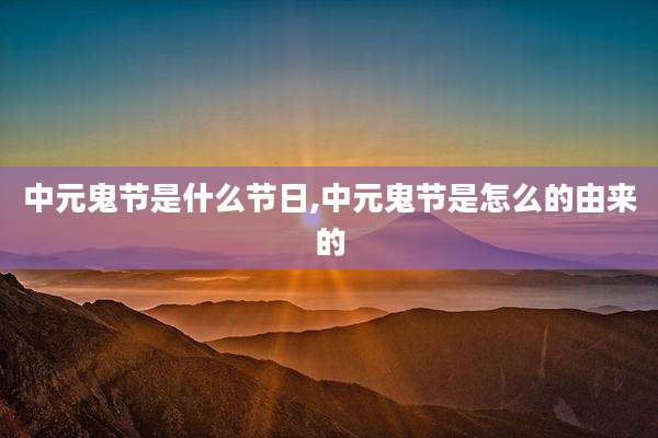 中元鬼节是什么节日,中元鬼节是怎么的由来的