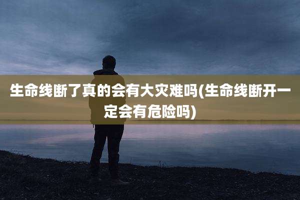 生命线断了真的会有大灾难吗(生命线断开一定会有危险吗)