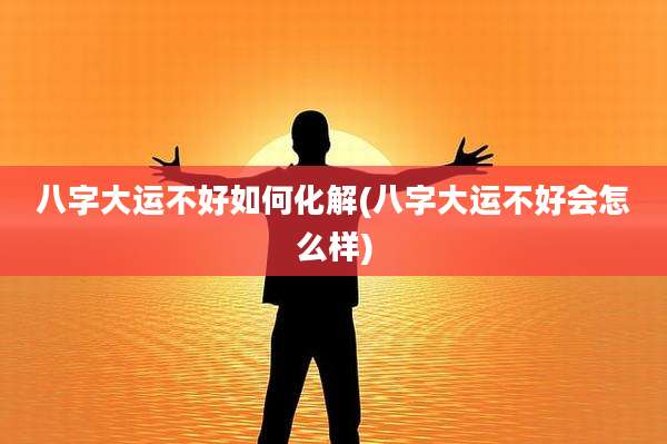 八字大运不好如何化解(八字大运不好会怎么样)