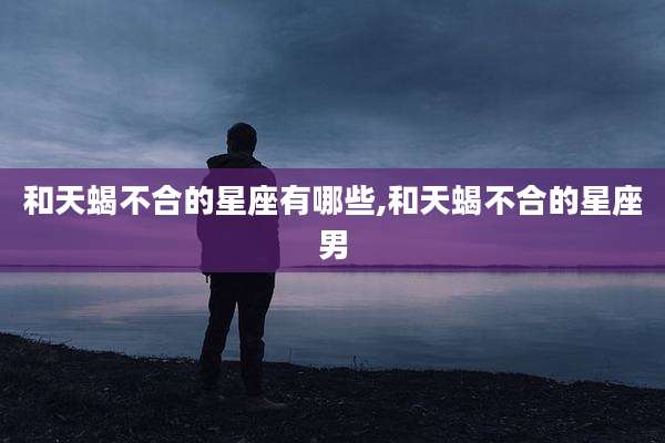 和天蝎不合的星座有哪些,和天蝎不合的星座男
