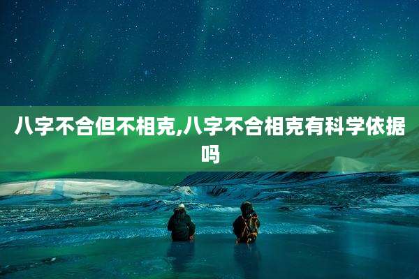 八字不合但不相克,八字不合相克有科学依据吗