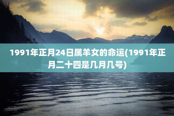 1991年正月24日属羊女的命运(1991年正月二十四是几月几号)