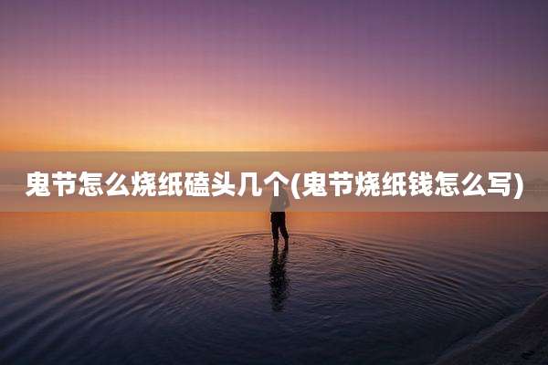 鬼节怎么烧纸磕头几个(鬼节烧纸钱怎么写)