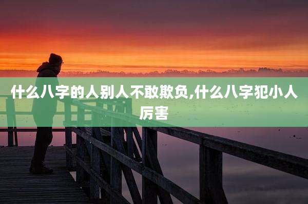 什么八字的人别人不敢欺负,什么八字犯小人厉害