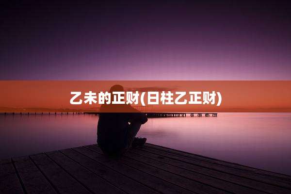 乙未的正财(日柱乙正财)